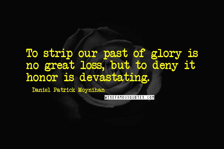 Daniel Patrick Moynihan Quotes: To strip our past of glory is no great loss, but to deny it honor is devastating.