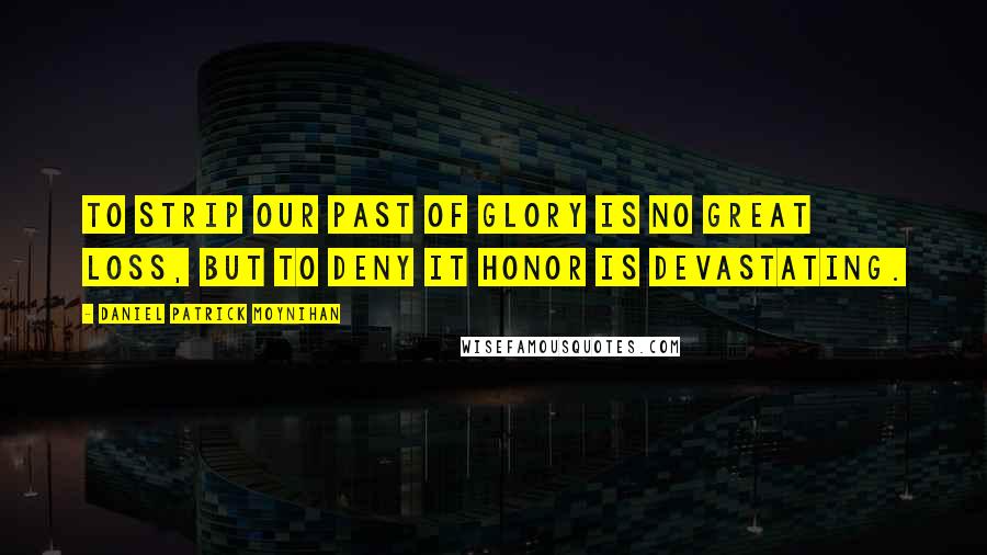 Daniel Patrick Moynihan Quotes: To strip our past of glory is no great loss, but to deny it honor is devastating.