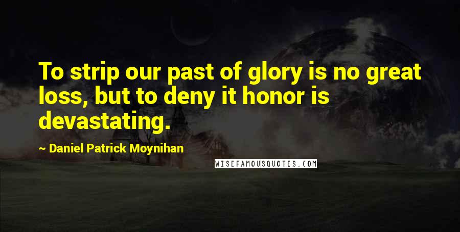 Daniel Patrick Moynihan Quotes: To strip our past of glory is no great loss, but to deny it honor is devastating.