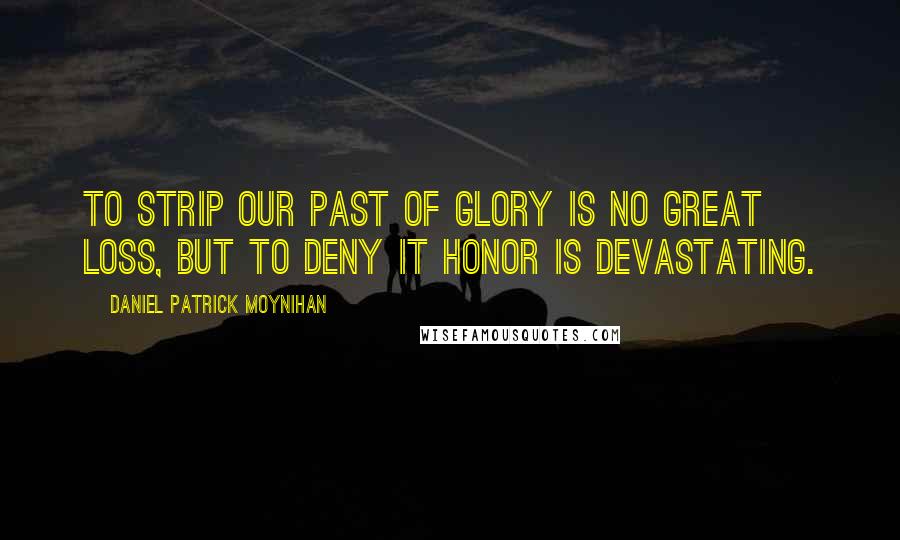 Daniel Patrick Moynihan Quotes: To strip our past of glory is no great loss, but to deny it honor is devastating.