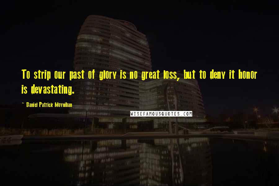Daniel Patrick Moynihan Quotes: To strip our past of glory is no great loss, but to deny it honor is devastating.