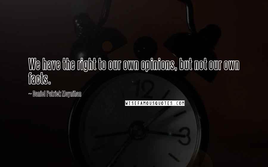 Daniel Patrick Moynihan Quotes: We have the right to our own opinions, but not our own facts.