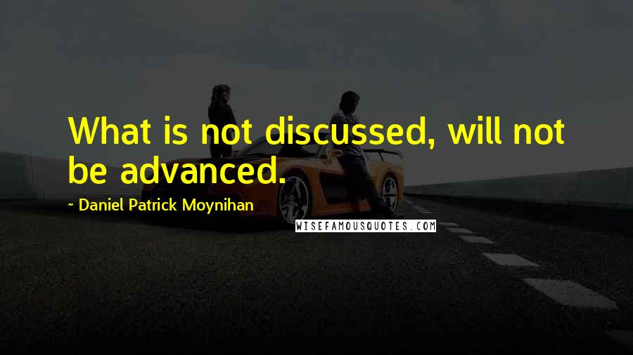 Daniel Patrick Moynihan Quotes: What is not discussed, will not be advanced.