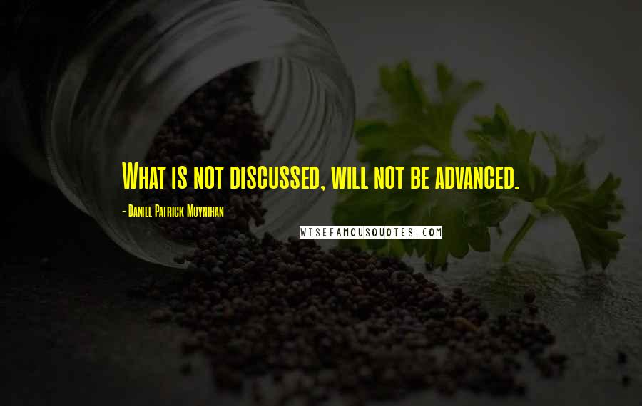 Daniel Patrick Moynihan Quotes: What is not discussed, will not be advanced.