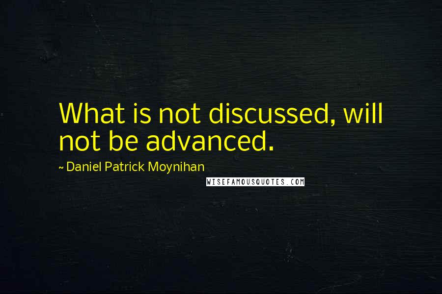 Daniel Patrick Moynihan Quotes: What is not discussed, will not be advanced.