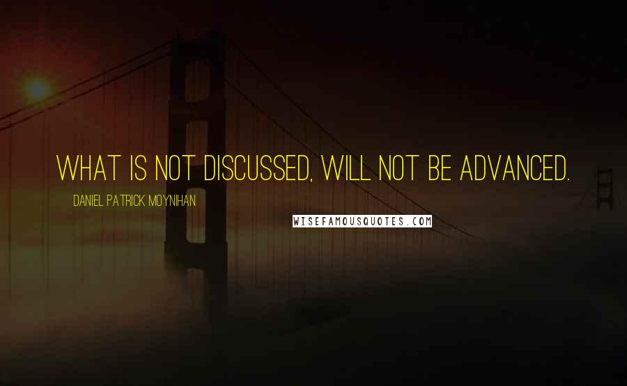 Daniel Patrick Moynihan Quotes: What is not discussed, will not be advanced.