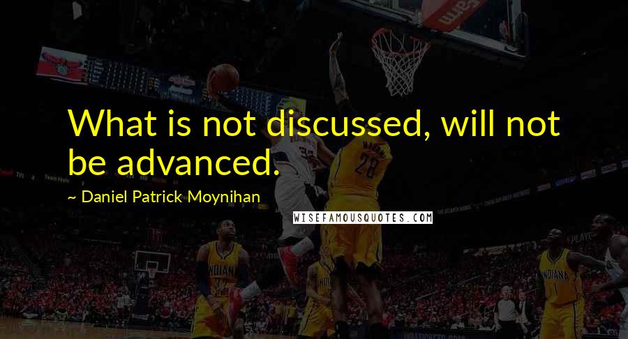 Daniel Patrick Moynihan Quotes: What is not discussed, will not be advanced.