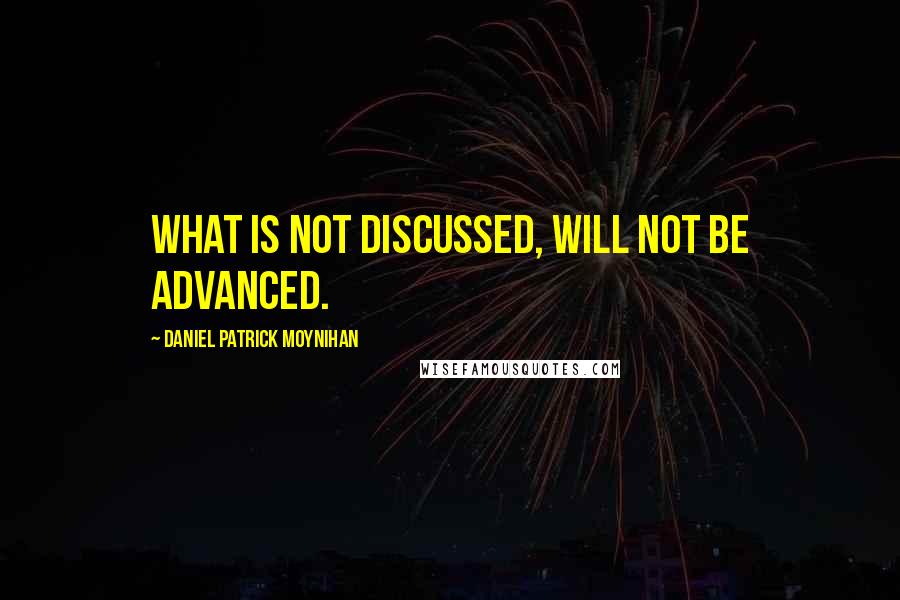 Daniel Patrick Moynihan Quotes: What is not discussed, will not be advanced.