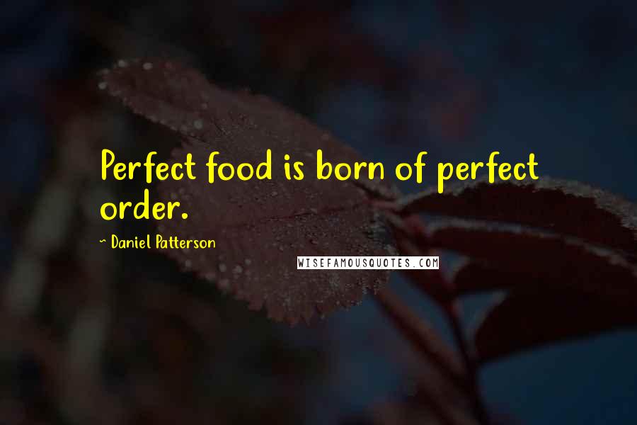 Daniel Patterson Quotes: Perfect food is born of perfect order.