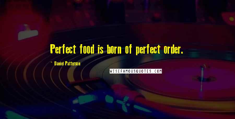 Daniel Patterson Quotes: Perfect food is born of perfect order.