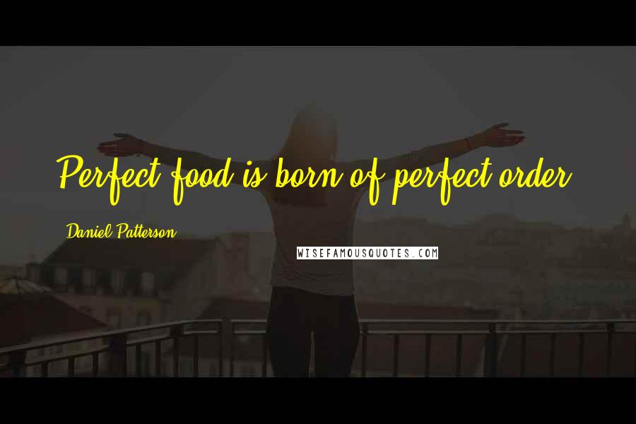 Daniel Patterson Quotes: Perfect food is born of perfect order.