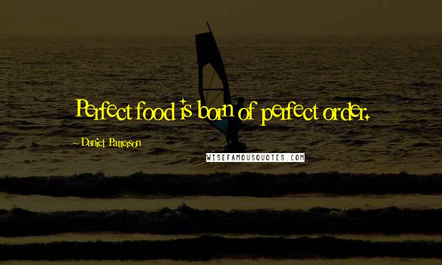 Daniel Patterson Quotes: Perfect food is born of perfect order.