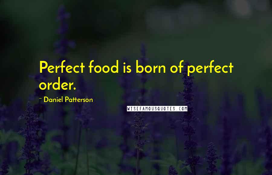 Daniel Patterson Quotes: Perfect food is born of perfect order.