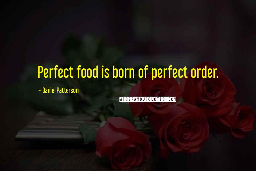 Daniel Patterson Quotes: Perfect food is born of perfect order.