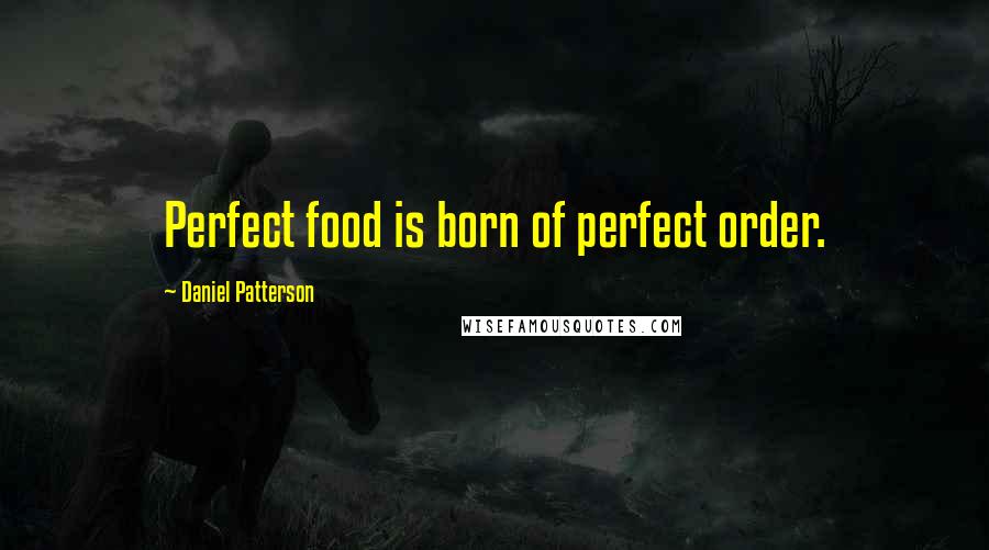 Daniel Patterson Quotes: Perfect food is born of perfect order.