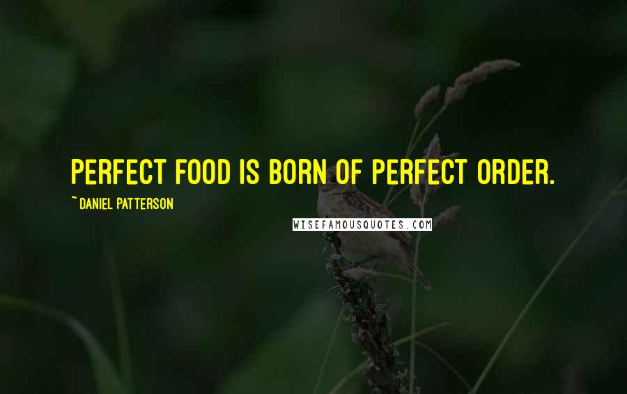 Daniel Patterson Quotes: Perfect food is born of perfect order.