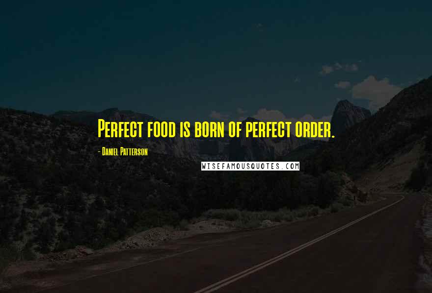 Daniel Patterson Quotes: Perfect food is born of perfect order.