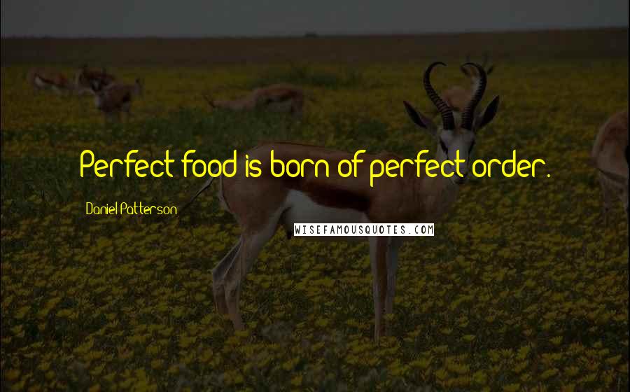 Daniel Patterson Quotes: Perfect food is born of perfect order.