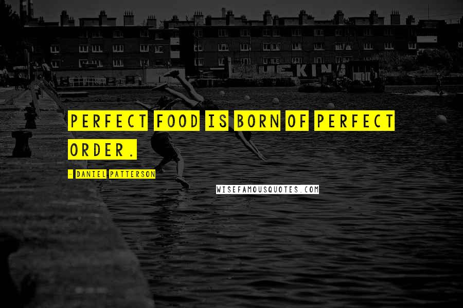 Daniel Patterson Quotes: Perfect food is born of perfect order.