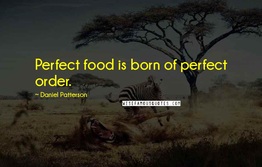 Daniel Patterson Quotes: Perfect food is born of perfect order.