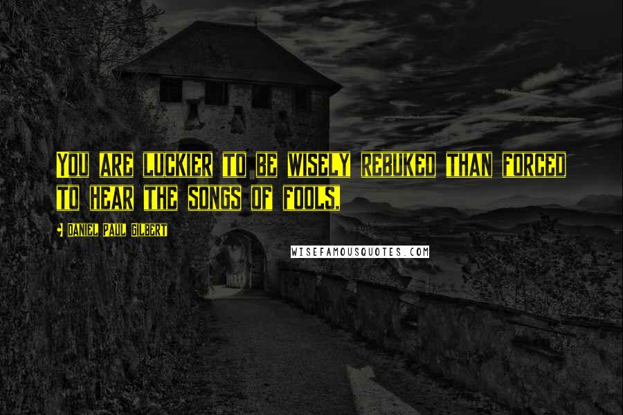 Daniel Paul Gilbert Quotes: You are luckier to be wisely rebuked than forced to hear the songs of fools,