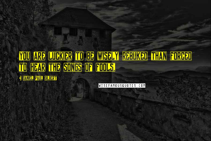 Daniel Paul Gilbert Quotes: You are luckier to be wisely rebuked than forced to hear the songs of fools,