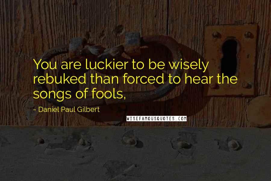 Daniel Paul Gilbert Quotes: You are luckier to be wisely rebuked than forced to hear the songs of fools,