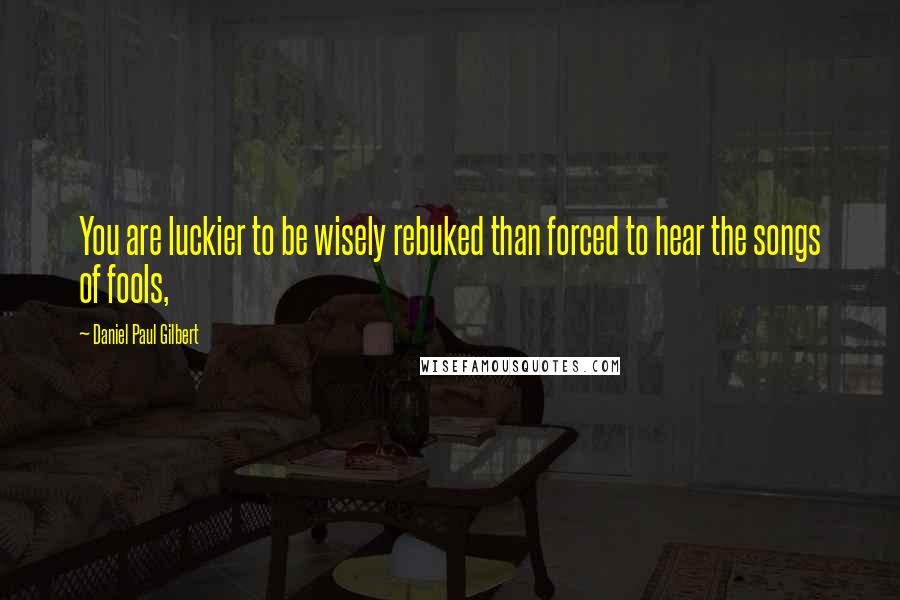 Daniel Paul Gilbert Quotes: You are luckier to be wisely rebuked than forced to hear the songs of fools,