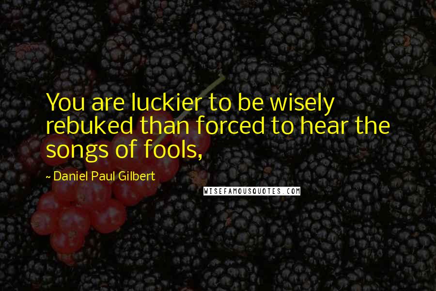 Daniel Paul Gilbert Quotes: You are luckier to be wisely rebuked than forced to hear the songs of fools,