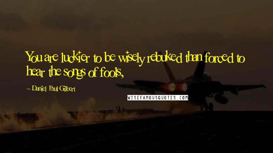 Daniel Paul Gilbert Quotes: You are luckier to be wisely rebuked than forced to hear the songs of fools,