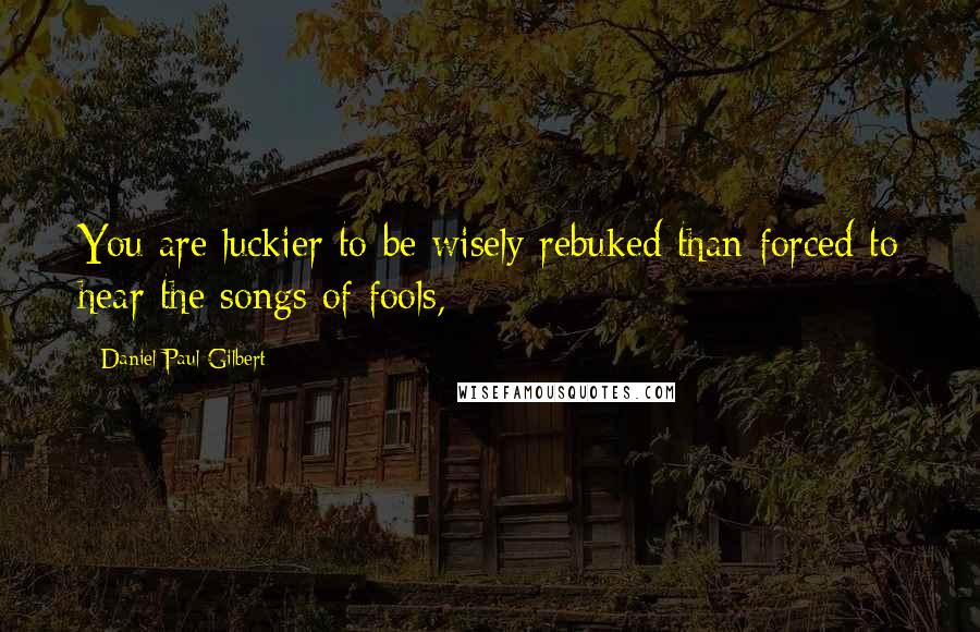 Daniel Paul Gilbert Quotes: You are luckier to be wisely rebuked than forced to hear the songs of fools,