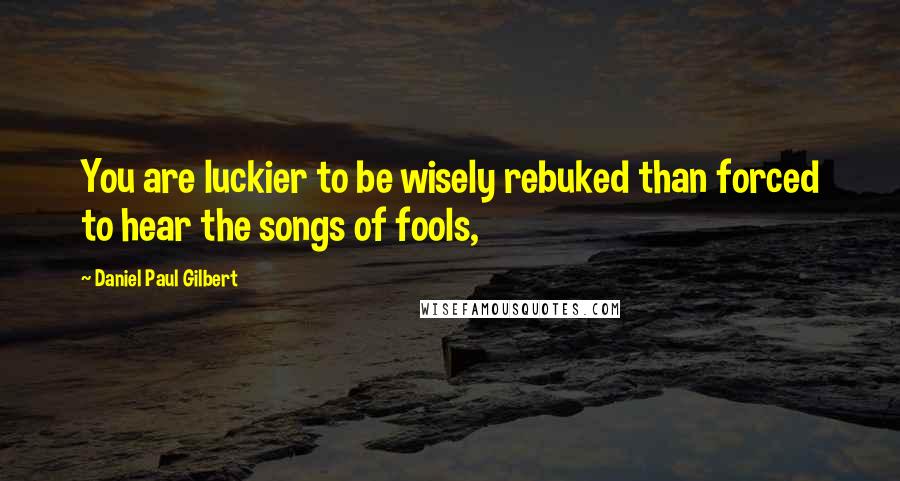 Daniel Paul Gilbert Quotes: You are luckier to be wisely rebuked than forced to hear the songs of fools,