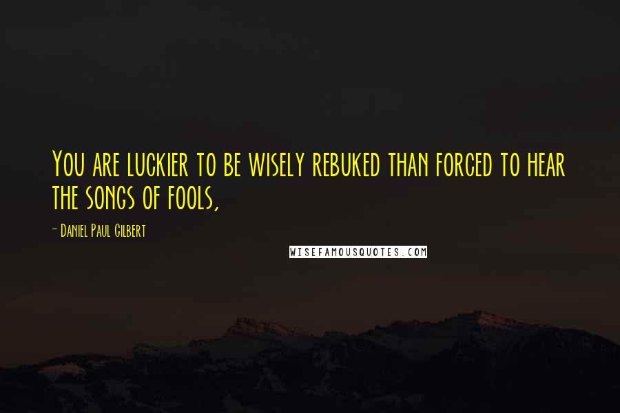 Daniel Paul Gilbert Quotes: You are luckier to be wisely rebuked than forced to hear the songs of fools,