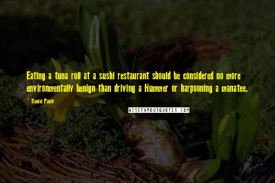 Daniel Pauly Quotes: Eating a tuna roll at a sushi restaurant should be considered no more environmentally benign than driving a Hummer or harpooning a manatee.