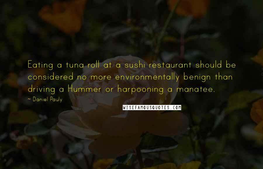 Daniel Pauly Quotes: Eating a tuna roll at a sushi restaurant should be considered no more environmentally benign than driving a Hummer or harpooning a manatee.