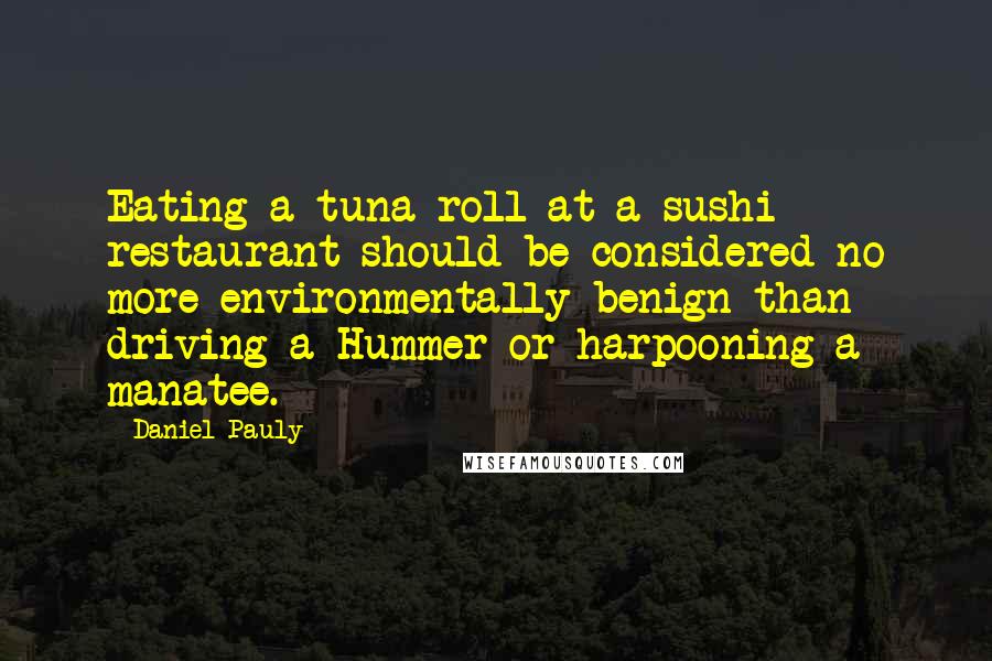 Daniel Pauly Quotes: Eating a tuna roll at a sushi restaurant should be considered no more environmentally benign than driving a Hummer or harpooning a manatee.