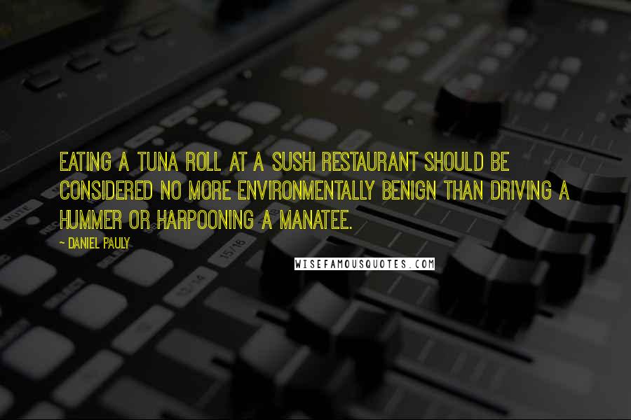 Daniel Pauly Quotes: Eating a tuna roll at a sushi restaurant should be considered no more environmentally benign than driving a Hummer or harpooning a manatee.