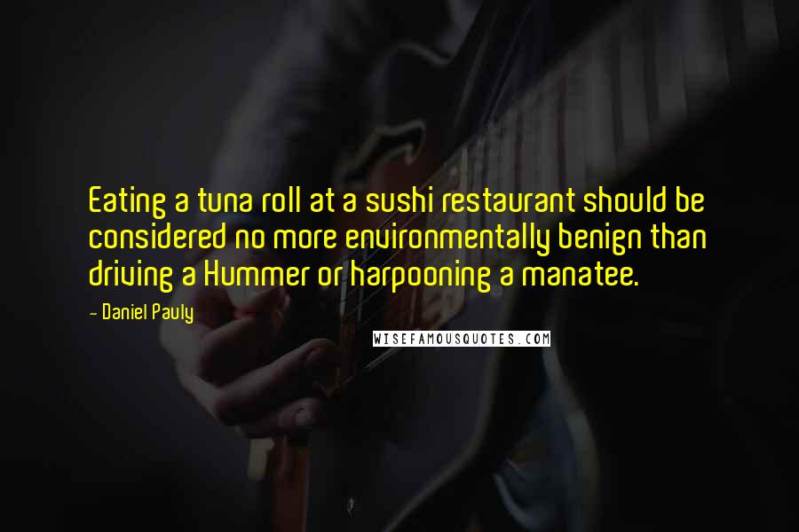 Daniel Pauly Quotes: Eating a tuna roll at a sushi restaurant should be considered no more environmentally benign than driving a Hummer or harpooning a manatee.