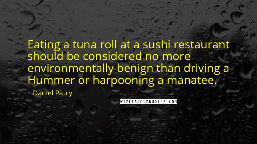 Daniel Pauly Quotes: Eating a tuna roll at a sushi restaurant should be considered no more environmentally benign than driving a Hummer or harpooning a manatee.