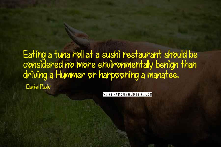 Daniel Pauly Quotes: Eating a tuna roll at a sushi restaurant should be considered no more environmentally benign than driving a Hummer or harpooning a manatee.