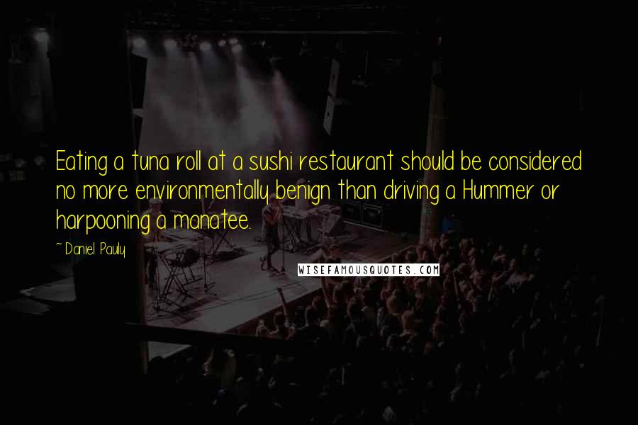 Daniel Pauly Quotes: Eating a tuna roll at a sushi restaurant should be considered no more environmentally benign than driving a Hummer or harpooning a manatee.