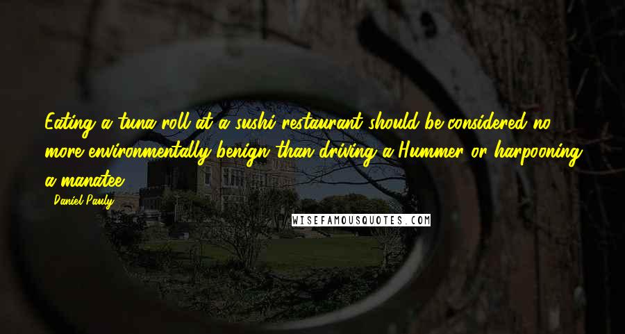 Daniel Pauly Quotes: Eating a tuna roll at a sushi restaurant should be considered no more environmentally benign than driving a Hummer or harpooning a manatee.