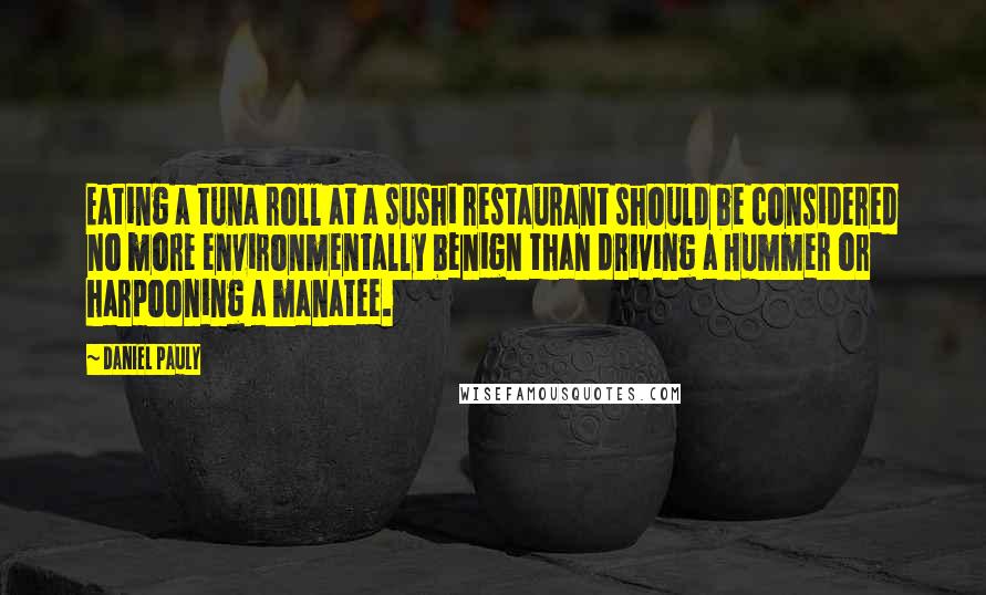 Daniel Pauly Quotes: Eating a tuna roll at a sushi restaurant should be considered no more environmentally benign than driving a Hummer or harpooning a manatee.