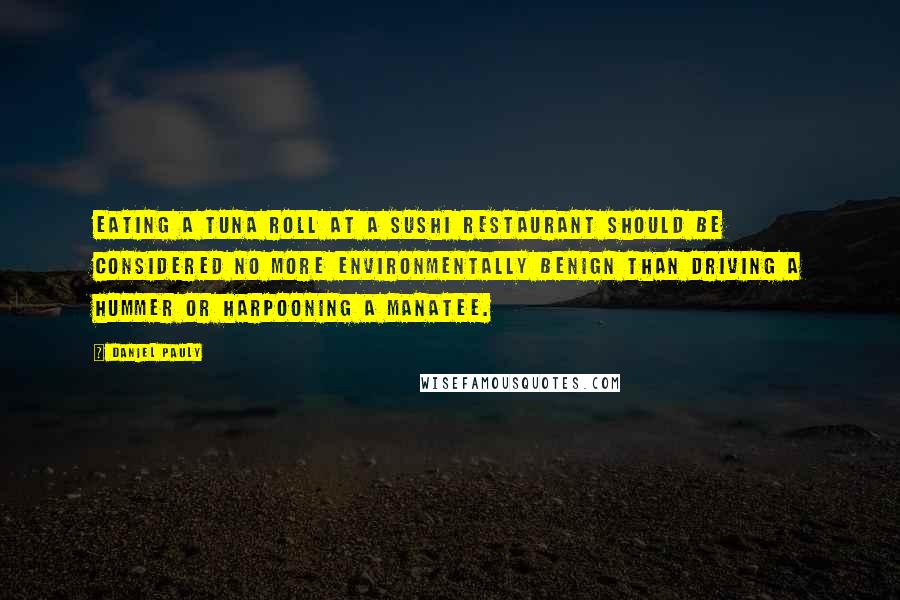 Daniel Pauly Quotes: Eating a tuna roll at a sushi restaurant should be considered no more environmentally benign than driving a Hummer or harpooning a manatee.