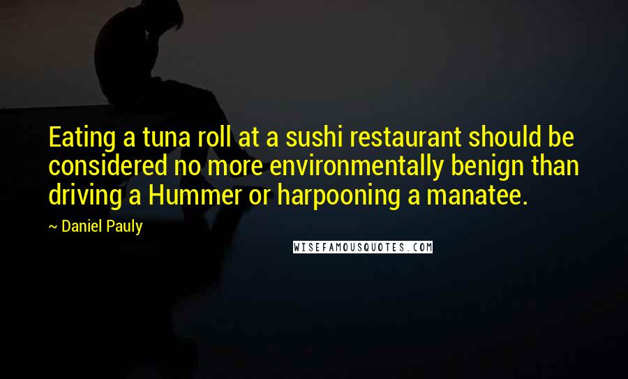 Daniel Pauly Quotes: Eating a tuna roll at a sushi restaurant should be considered no more environmentally benign than driving a Hummer or harpooning a manatee.