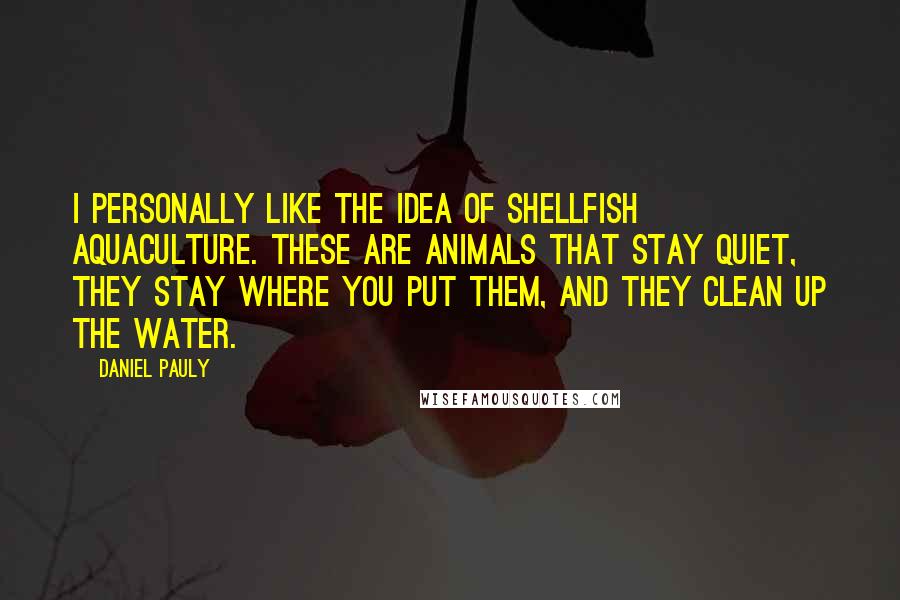 Daniel Pauly Quotes: I personally like the idea of shellfish aquaculture. These are animals that stay quiet, they stay where you put them, and they clean up the water.