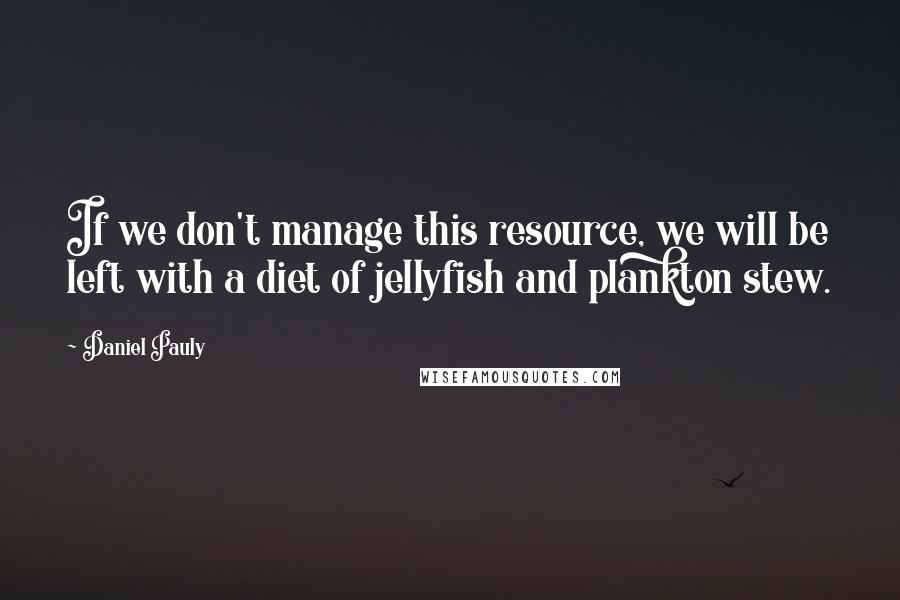 Daniel Pauly Quotes: If we don't manage this resource, we will be left with a diet of jellyfish and plankton stew.