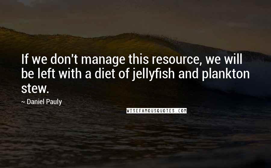 Daniel Pauly Quotes: If we don't manage this resource, we will be left with a diet of jellyfish and plankton stew.