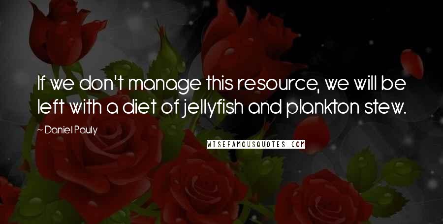 Daniel Pauly Quotes: If we don't manage this resource, we will be left with a diet of jellyfish and plankton stew.