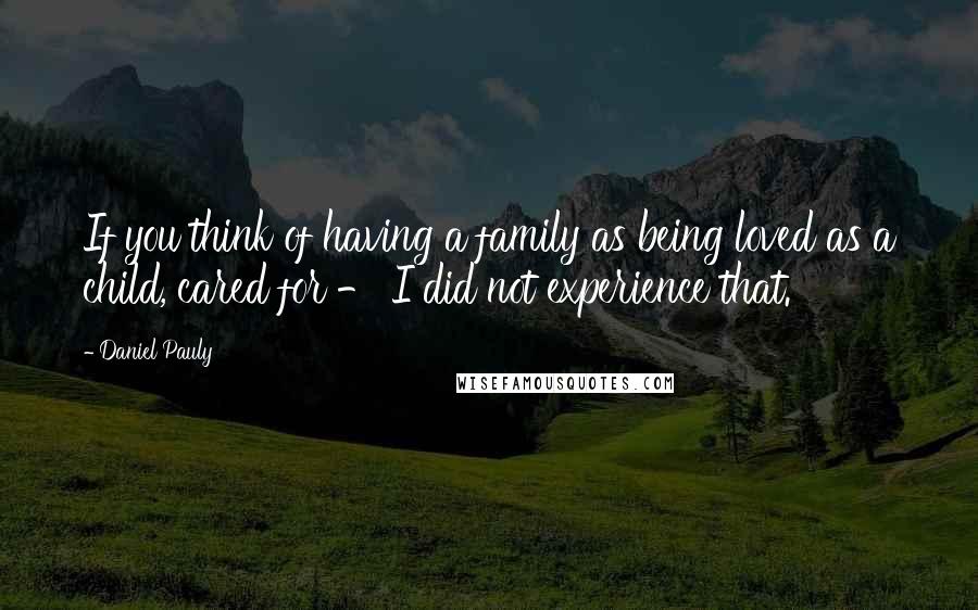 Daniel Pauly Quotes: If you think of having a family as being loved as a child, cared for - I did not experience that.